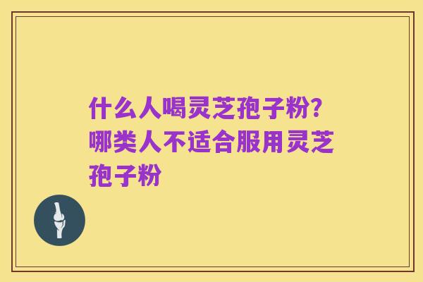 什么人喝灵芝孢子粉？哪类人不适合服用灵芝孢子粉