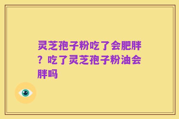 灵芝孢子粉吃了会肥胖?吃了灵芝孢子粉油会胖吗