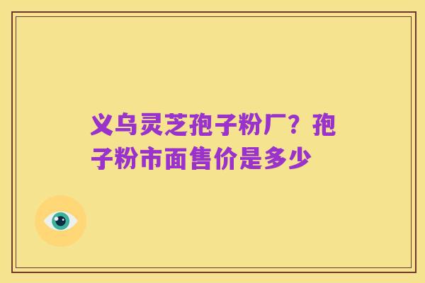 义乌灵芝孢子粉厂?孢子粉市面售价是多少