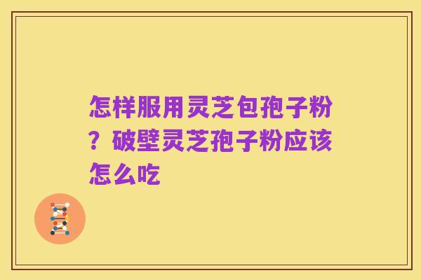 怎样服用灵芝包孢子粉?破壁灵芝孢子粉应该怎么吃