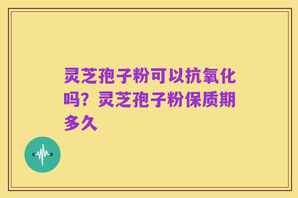灵芝孢子粉可以抗氧化吗?灵芝孢子粉保质期多久