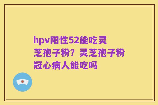 hpv阳性52能吃灵芝孢子粉?灵芝孢子粉冠心病人能吃吗