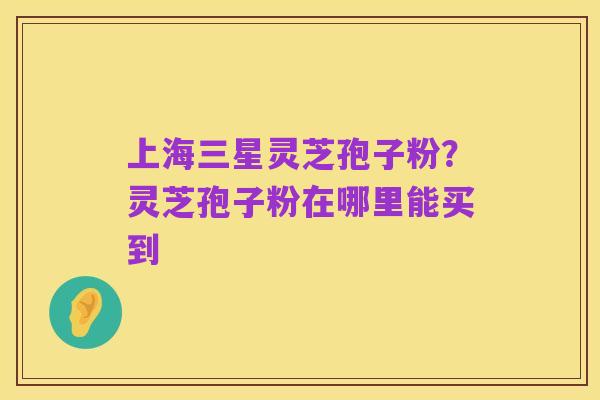 上海三星灵芝孢子粉?灵芝孢子粉在哪里能买到