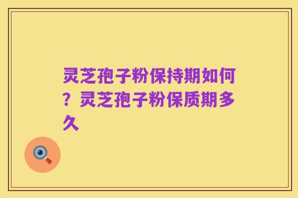 灵芝孢子粉保持期如何？灵芝孢子粉保质期多久