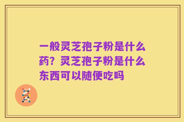 一般灵芝孢子粉是什么药?灵芝孢子粉是什么东西可以随便吃吗