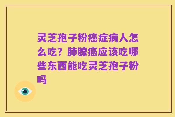 灵芝孢子粉癌症病人怎么吃？肺腺癌应该吃哪些东西能吃灵芝孢子粉吗