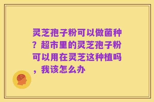 灵芝孢子粉可以做菌种?超市里的灵芝孢子粉可以用在灵芝这种植吗,我该怎么办