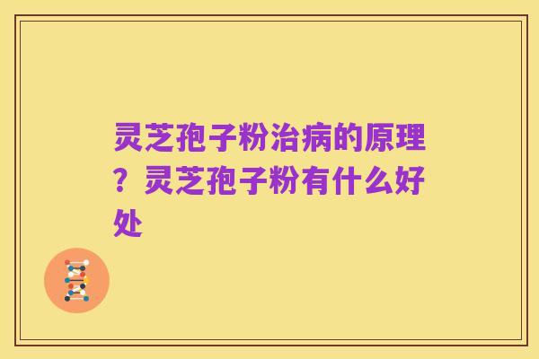 灵芝孢子粉治病的原理?灵芝孢子粉有什么好处