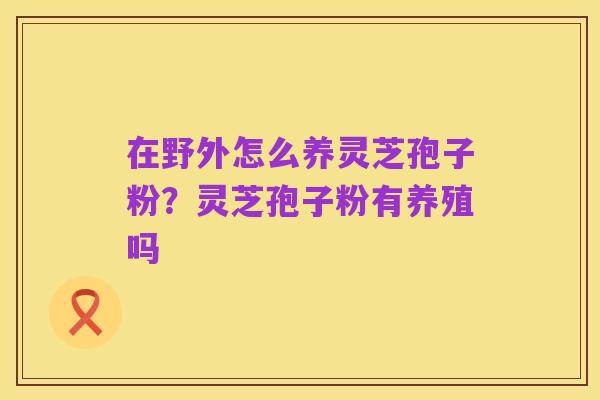 在野外怎么养灵芝孢子粉？灵芝孢子粉有养殖吗