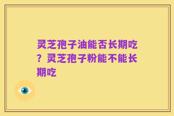 灵芝孢子油能否长期吃？灵芝孢子粉能不能长期吃