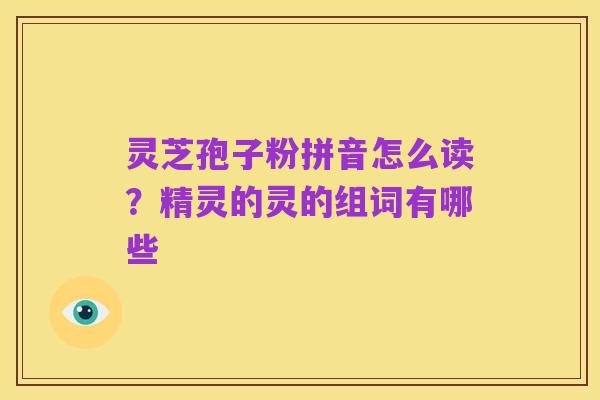 灵芝孢子粉拼音怎么读？精灵的灵的组词有哪些
