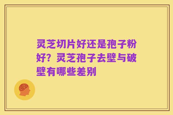 灵芝切片好还是孢子粉好?灵芝孢子去壁与破壁有哪些差别