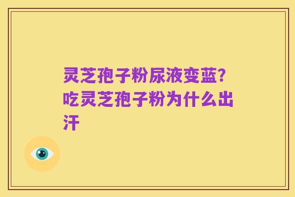 灵芝孢子粉尿液变蓝?吃灵芝孢子粉为什么出汗
