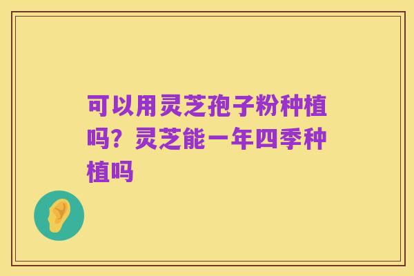 可以用灵芝孢子粉种植吗?灵芝能一年四季种植吗