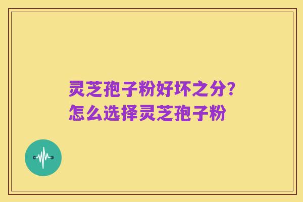 灵芝孢子粉好坏之分？怎么选择灵芝孢子粉