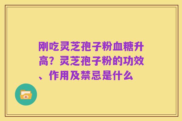 刚吃灵芝孢子粉血糖升高?灵芝孢子粉的功效、作用及禁忌是什么