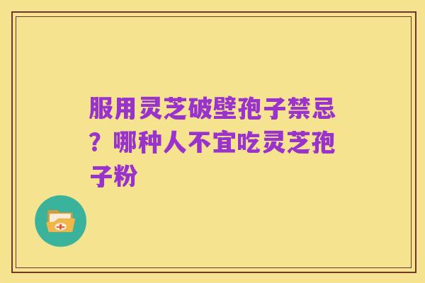 服用灵芝破壁孢子禁忌?哪种人不宜吃灵芝孢子粉