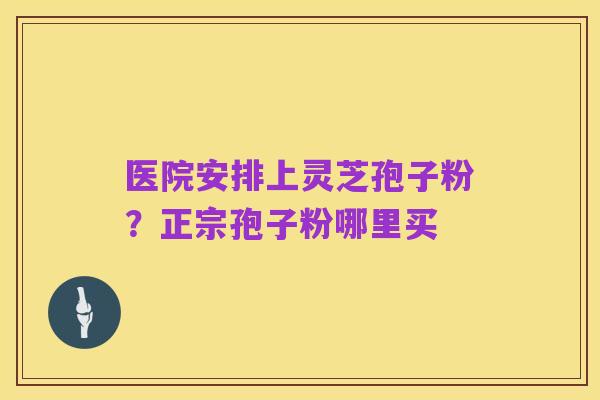 医院安排上灵芝孢子粉？正宗孢子粉哪里买