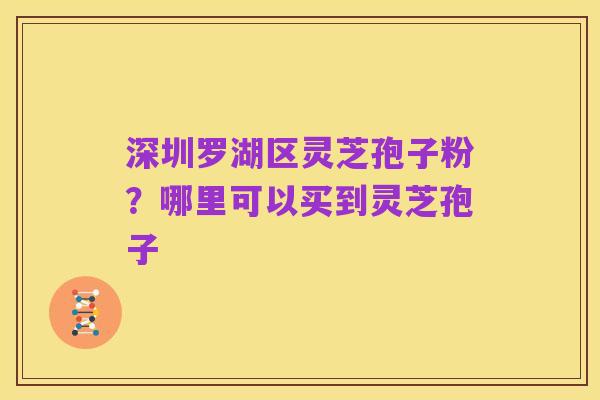 深圳罗湖区灵芝孢子粉?哪里可以买到灵芝孢子