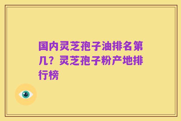 国内灵芝孢子油排名第几?灵芝孢子粉产地排行榜