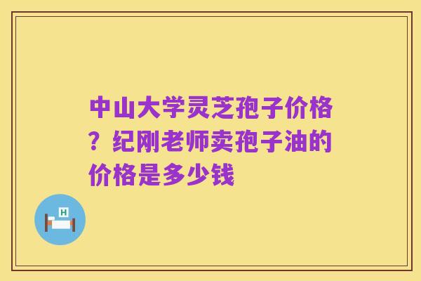 中山大学灵芝孢子价格？纪刚老师卖孢子油的价格是多少钱
