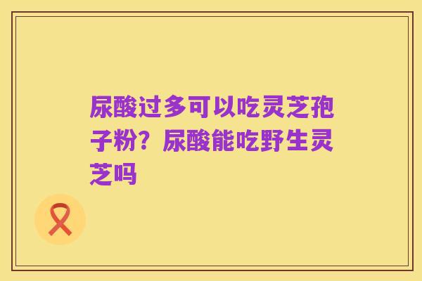 尿酸过多可以吃灵芝孢子粉?尿酸能吃野生灵芝吗