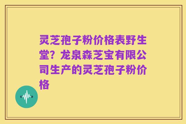 灵芝孢子粉价格表野生堂？龙泉森芝宝有限公司生产的灵芝孢子粉价格