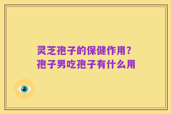 灵芝孢子的保健作用？孢子男吃孢子有什么用