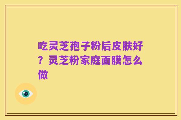 吃灵芝孢子粉后皮肤好？灵芝粉家庭面膜怎么做