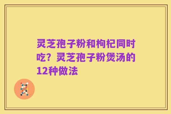 灵芝孢子粉和枸杞同时吃？灵芝孢子粉煲汤的12种做法