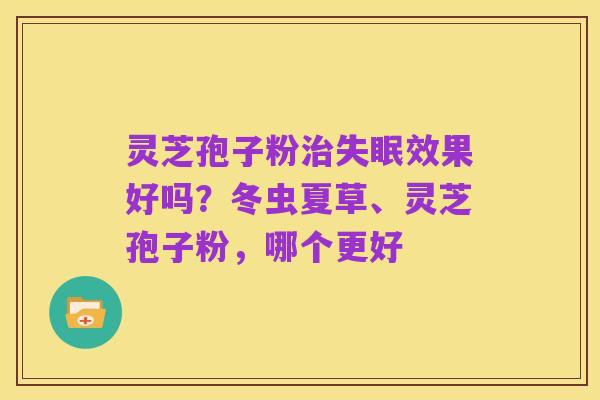灵芝孢子粉治失眠效果好吗?冬虫夏草、灵芝孢子粉,哪个更好