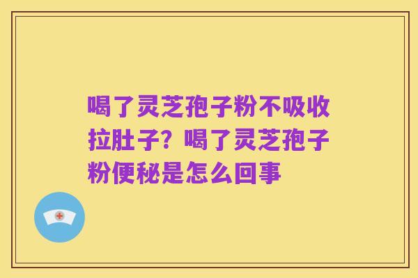 喝了灵芝孢子粉不吸收拉肚子?喝了灵芝孢子粉便秘是怎么回事