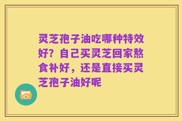 灵芝孢子油吃哪种特效好?自己买灵芝回家熬食补好,还是直接买灵芝孢子油好呢