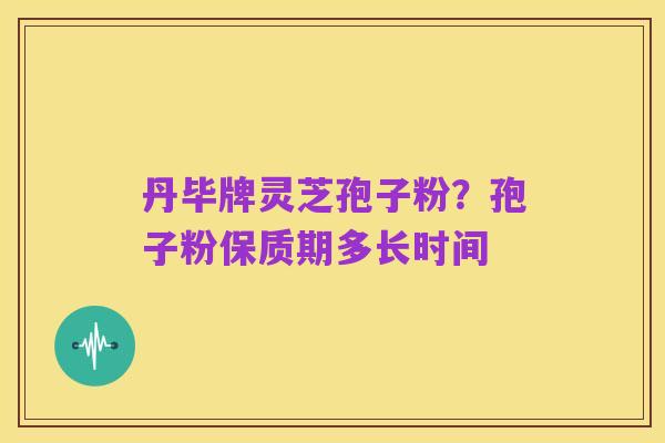 丹毕牌灵芝孢子粉?孢子粉保质期多长时间