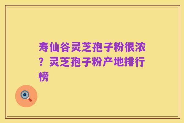 寿仙谷灵芝孢子粉很浓?灵芝孢子粉产地排行榜
