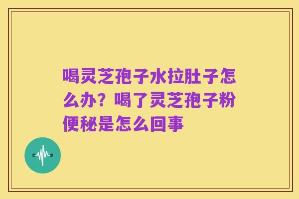 喝灵芝孢子水拉肚子怎么办?喝了灵芝孢子粉便秘是怎么回事