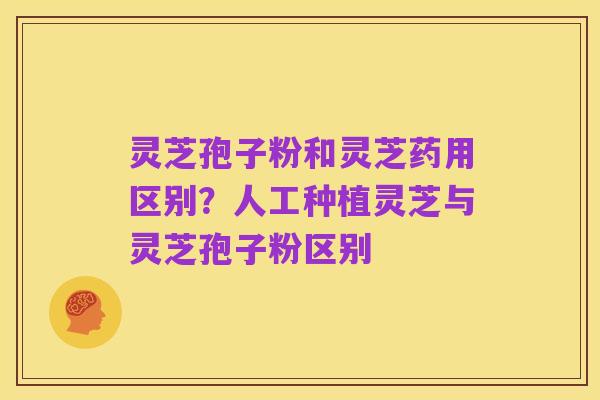 灵芝孢子粉和灵芝药用区别?人工种植灵芝与灵芝孢子粉区别
