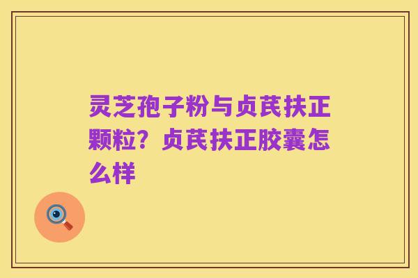 灵芝孢子粉与贞芪扶正颗粒？贞芪扶正胶囊怎么样