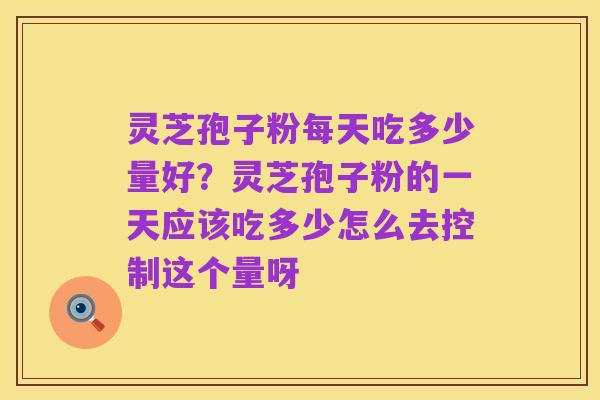 灵芝孢子粉每天吃多少量好？灵芝孢子粉的一天应该吃多少怎么去控制这个量呀