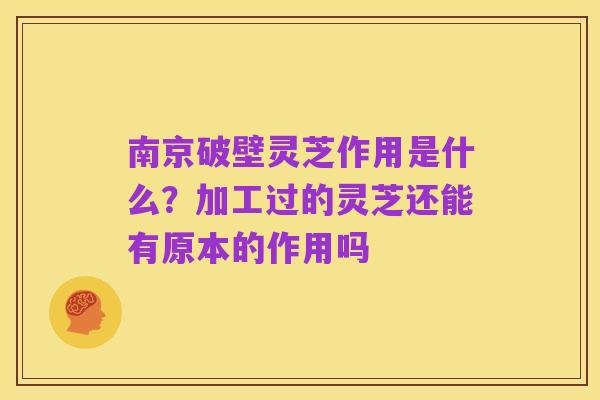 南京破壁灵芝作用是什么？加工过的灵芝还能有原本的作用吗