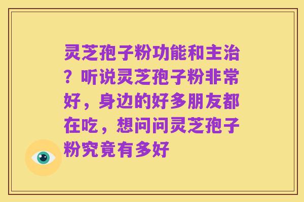 灵芝孢子粉功能和主治?听说灵芝孢子粉非常好,身边的好多朋友都在吃,想问问灵芝孢子粉究竟有多好