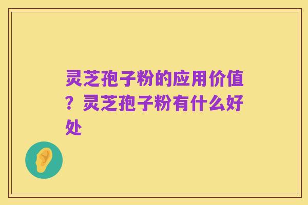 灵芝孢子粉的应用价值?灵芝孢子粉有什么好处