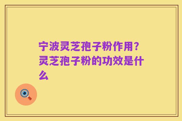 宁波灵芝孢子粉作用?灵芝孢子粉的功效是什么