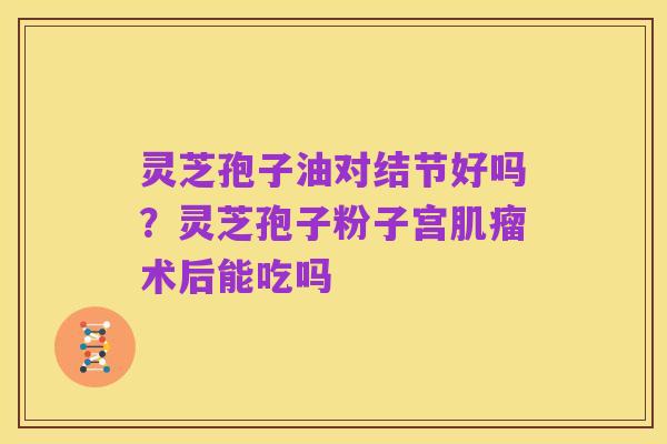 灵芝孢子油对结节好吗?灵芝孢子粉子宫肌瘤术后能吃吗