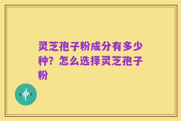 灵芝孢子粉成分有多少种?怎么选择灵芝孢子粉