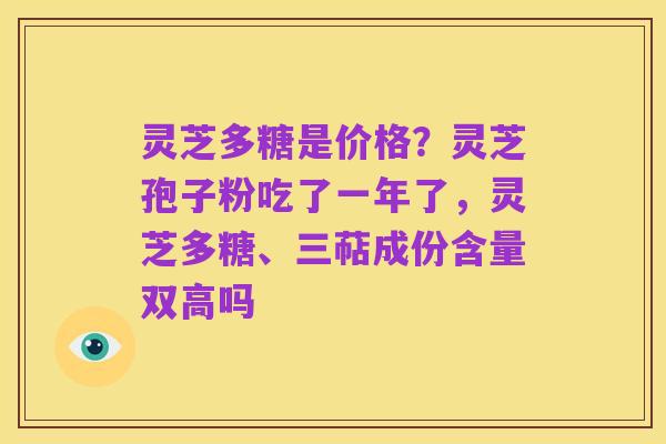 灵芝多糖是价格？灵芝孢子粉吃了一年了，灵芝多糖、三萜成份含量双高吗
