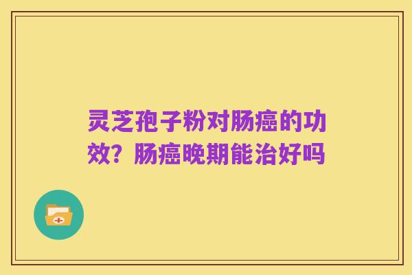 灵芝孢子粉对肠癌的功效？肠癌晚期能治好吗