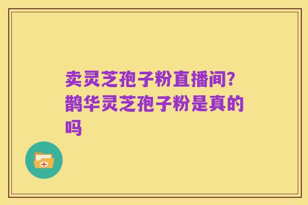 卖灵芝孢子粉直播间？鹊华灵芝孢子粉是真的吗