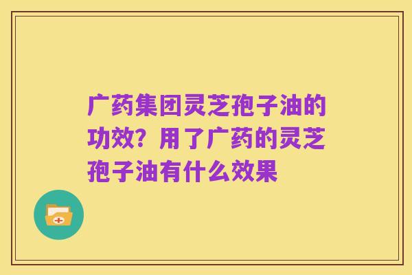 广药集团灵芝孢子油的功效?用了广药的灵芝孢子油有什么效果