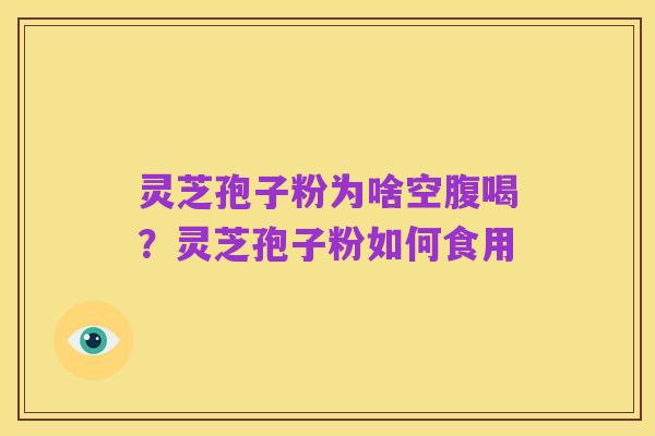 灵芝孢子粉为啥空腹喝?灵芝孢子粉如何食用